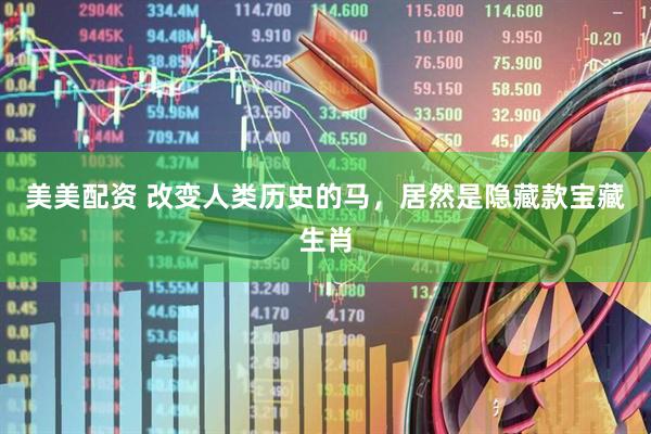 美美配资 改变人类历史的马，居然是隐藏款宝藏生肖