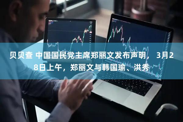 贝贝查 中国国民党主席郑丽文发布声明， 3月28日上午，郑丽文与韩国瑜、洪秀