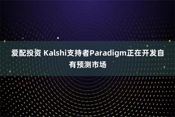 爱配投资 Kalshi支持者Paradigm正在开发自有预测市场