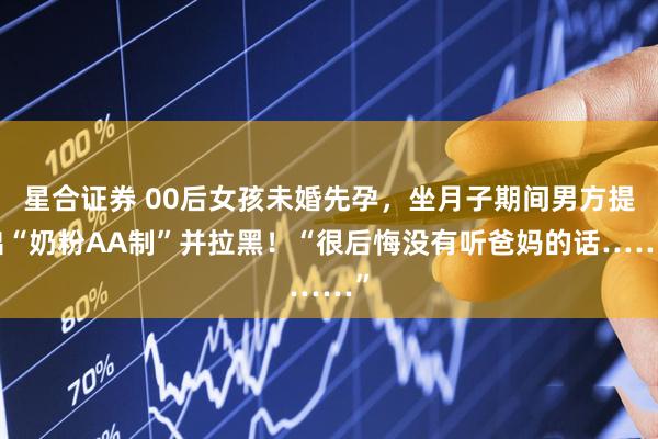 星合证券 00后女孩未婚先孕，坐月子期间男方提出“奶粉AA制”并拉黑！“很后悔没有听爸妈的话……”