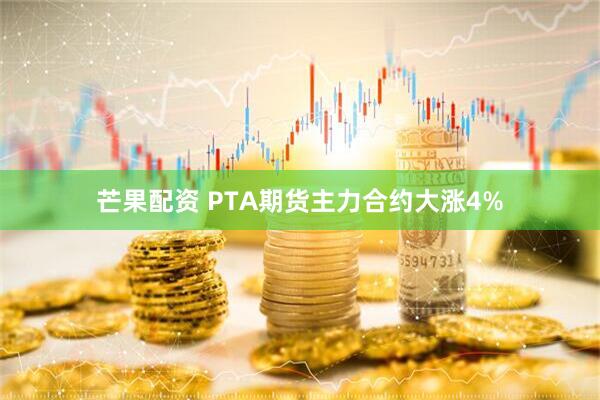 芒果配资 PTA期货主力合约大涨4%
