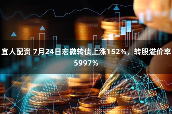 宜人配资 7月24日宏微转债上涨152%，转股溢价率5997%