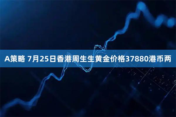 A策略 7月25日香港周生生黄金价格37880港币两