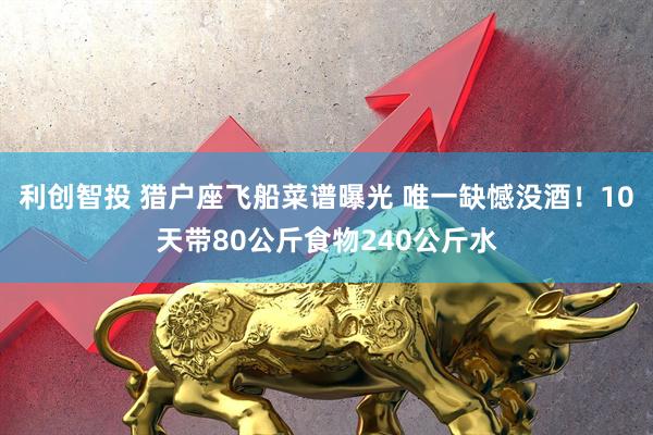 利创智投 猎户座飞船菜谱曝光 唯一缺憾没酒！10天带80公斤食物240公斤水