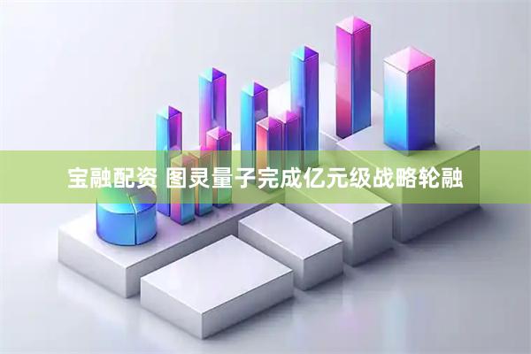 宝融配资 图灵量子完成亿元级战略轮融