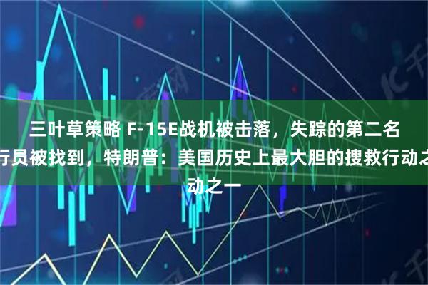 三叶草策略 F-15E战机被击落，失踪的第二名飞行员被找到，特朗普：美国历史上最大胆的搜救行动之一