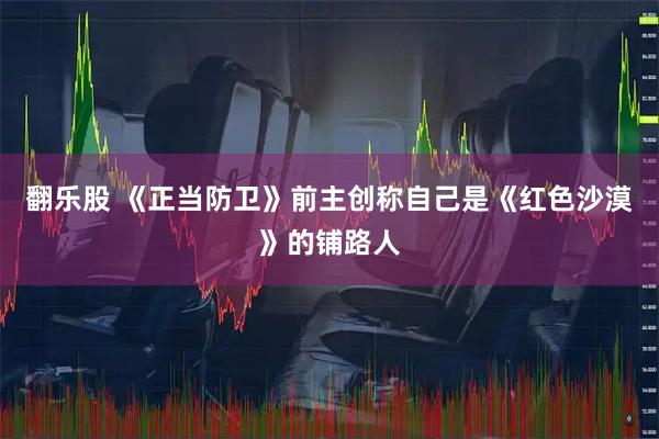 翻乐股 《正当防卫》前主创称自己是《红色沙漠》的铺路人