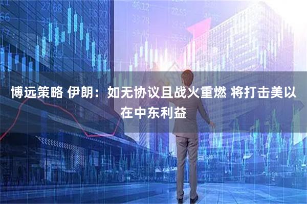 博远策略 伊朗：如无协议且战火重燃 将打击美以在中东利益
