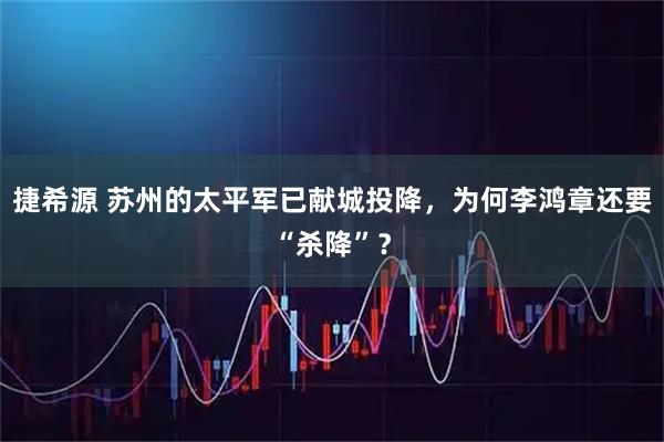 捷希源 苏州的太平军已献城投降，为何李鸿章还要“杀降”？
