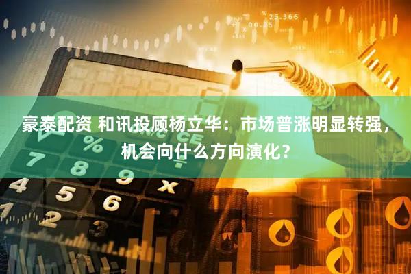 豪泰配资 和讯投顾杨立华：市场普涨明显转强，机会向什么方向演化？