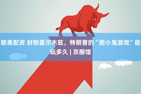 联美配资 封锁霍尔木兹，特朗普的“胆小鬼游戏”能玩多久 | 京酿馆