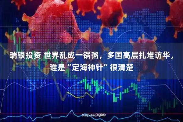 瑞银投资 世界乱成一锅粥，多国高层扎堆访华，谁是“定海神针”很清楚